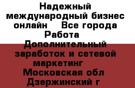 Надежный международный бизнес-онлайн. - Все города Работа » Дополнительный заработок и сетевой маркетинг   . Московская обл.,Дзержинский г.